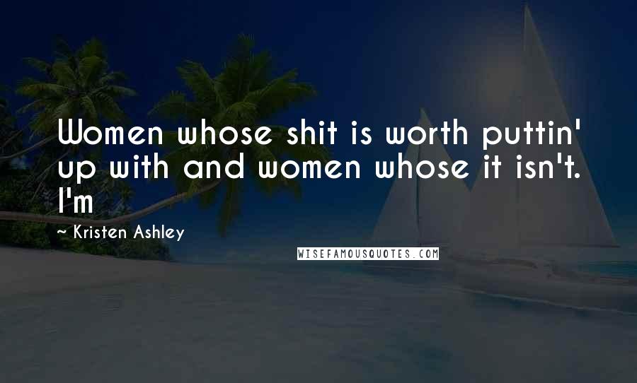 Kristen Ashley Quotes: Women whose shit is worth puttin' up with and women whose it isn't. I'm