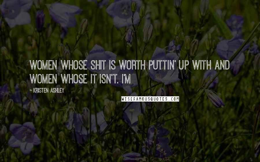 Kristen Ashley Quotes: Women whose shit is worth puttin' up with and women whose it isn't. I'm