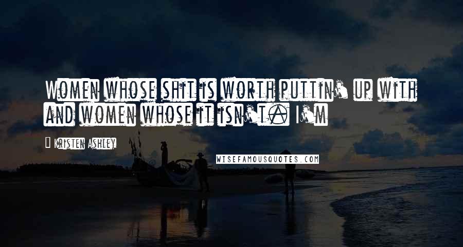 Kristen Ashley Quotes: Women whose shit is worth puttin' up with and women whose it isn't. I'm