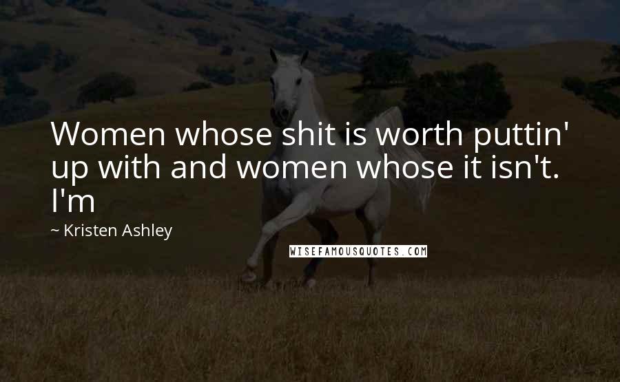 Kristen Ashley Quotes: Women whose shit is worth puttin' up with and women whose it isn't. I'm
