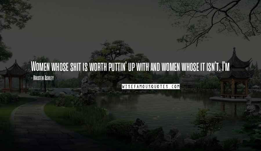 Kristen Ashley Quotes: Women whose shit is worth puttin' up with and women whose it isn't. I'm