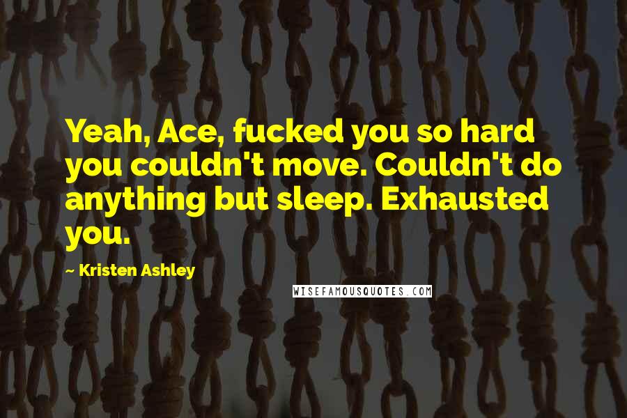 Kristen Ashley Quotes: Yeah, Ace, fucked you so hard you couldn't move. Couldn't do anything but sleep. Exhausted you.