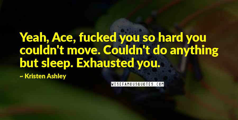 Kristen Ashley Quotes: Yeah, Ace, fucked you so hard you couldn't move. Couldn't do anything but sleep. Exhausted you.