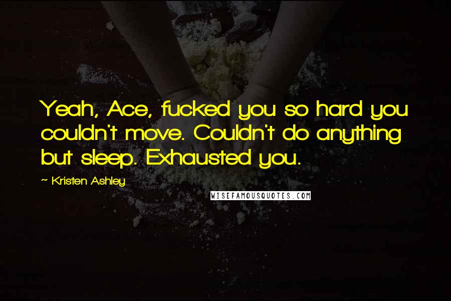 Kristen Ashley Quotes: Yeah, Ace, fucked you so hard you couldn't move. Couldn't do anything but sleep. Exhausted you.