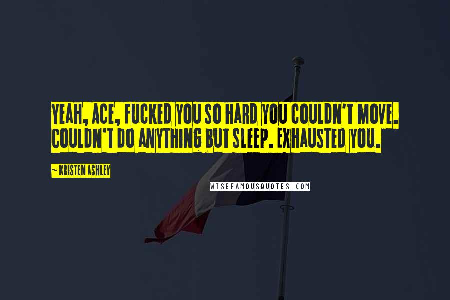 Kristen Ashley Quotes: Yeah, Ace, fucked you so hard you couldn't move. Couldn't do anything but sleep. Exhausted you.