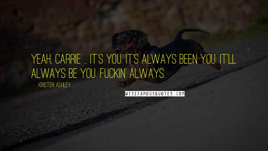 Kristen Ashley Quotes: Yeah, Carrie ... It's you. It's always been you. It'll always be you. Fuckin' always.