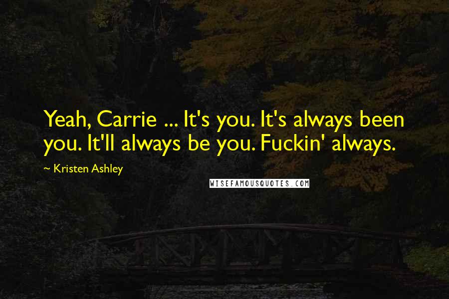 Kristen Ashley Quotes: Yeah, Carrie ... It's you. It's always been you. It'll always be you. Fuckin' always.