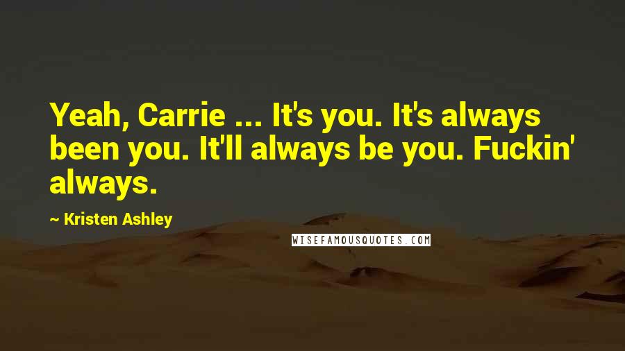 Kristen Ashley Quotes: Yeah, Carrie ... It's you. It's always been you. It'll always be you. Fuckin' always.