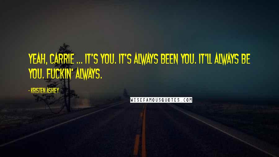 Kristen Ashley Quotes: Yeah, Carrie ... It's you. It's always been you. It'll always be you. Fuckin' always.