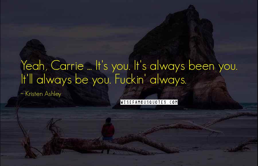 Kristen Ashley Quotes: Yeah, Carrie ... It's you. It's always been you. It'll always be you. Fuckin' always.