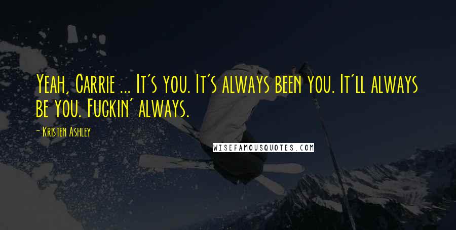Kristen Ashley Quotes: Yeah, Carrie ... It's you. It's always been you. It'll always be you. Fuckin' always.