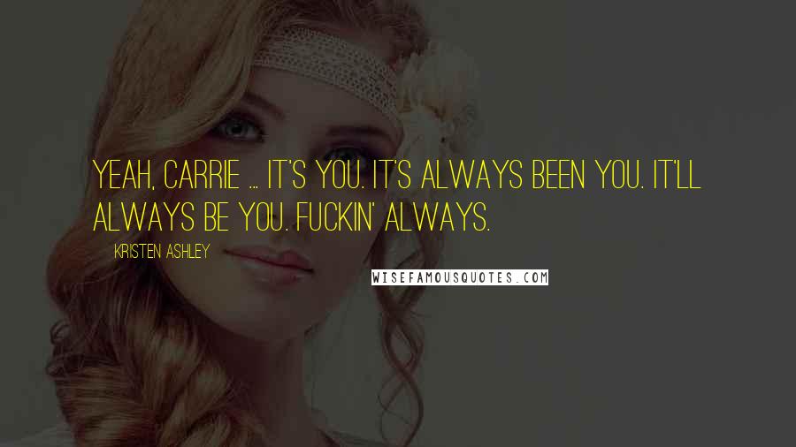 Kristen Ashley Quotes: Yeah, Carrie ... It's you. It's always been you. It'll always be you. Fuckin' always.