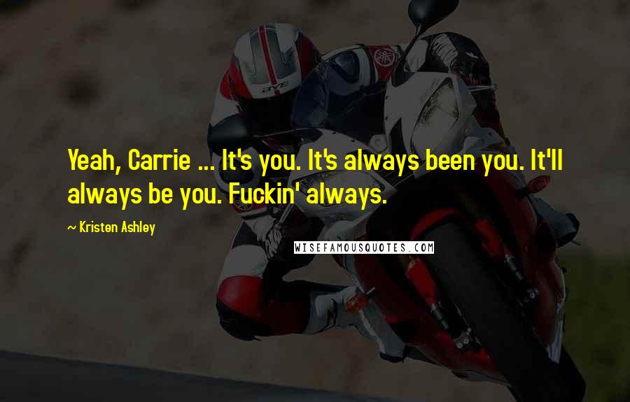 Kristen Ashley Quotes: Yeah, Carrie ... It's you. It's always been you. It'll always be you. Fuckin' always.
