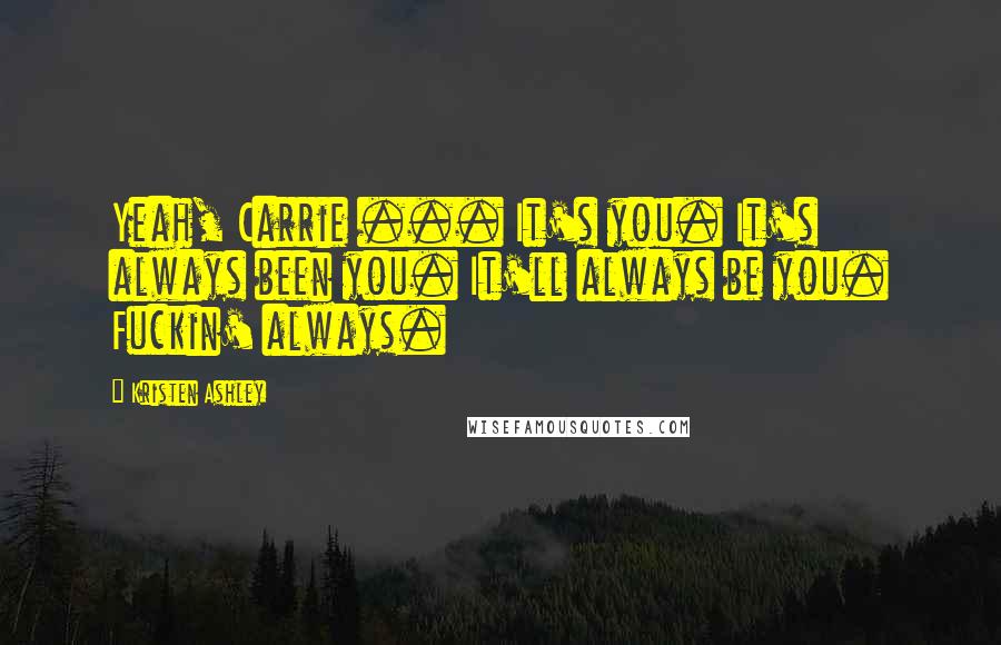 Kristen Ashley Quotes: Yeah, Carrie ... It's you. It's always been you. It'll always be you. Fuckin' always.