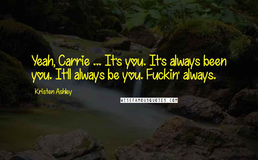 Kristen Ashley Quotes: Yeah, Carrie ... It's you. It's always been you. It'll always be you. Fuckin' always.