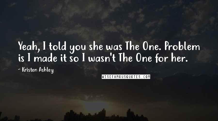 Kristen Ashley Quotes: Yeah, I told you she was The One. Problem is I made it so I wasn't The One for her.