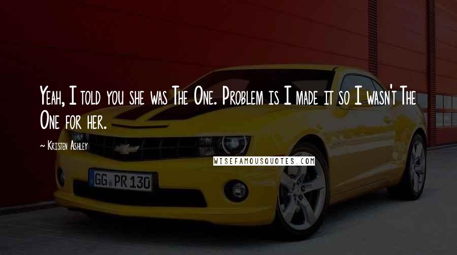 Kristen Ashley Quotes: Yeah, I told you she was The One. Problem is I made it so I wasn't The One for her.