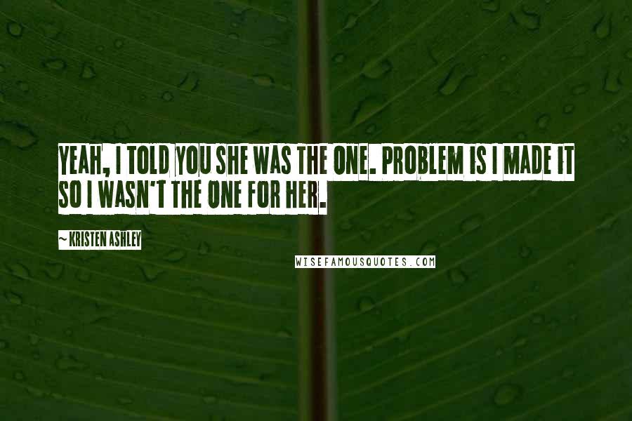 Kristen Ashley Quotes: Yeah, I told you she was The One. Problem is I made it so I wasn't The One for her.