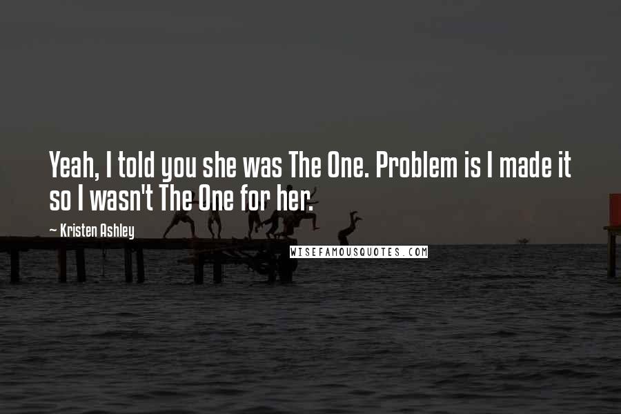 Kristen Ashley Quotes: Yeah, I told you she was The One. Problem is I made it so I wasn't The One for her.