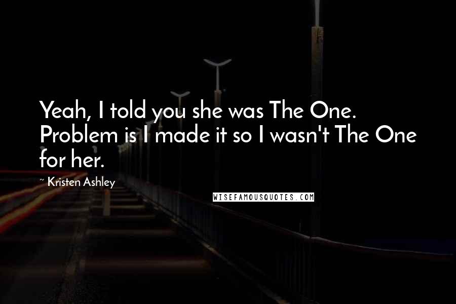 Kristen Ashley Quotes: Yeah, I told you she was The One. Problem is I made it so I wasn't The One for her.