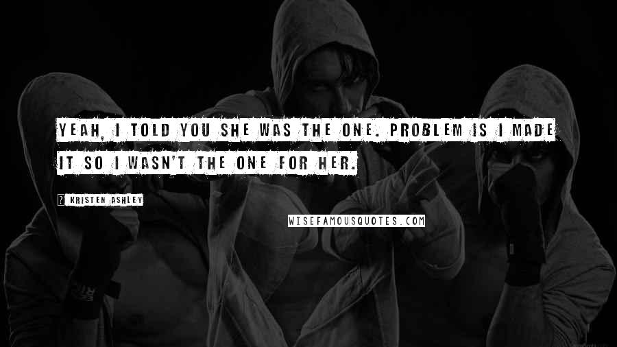 Kristen Ashley Quotes: Yeah, I told you she was The One. Problem is I made it so I wasn't The One for her.