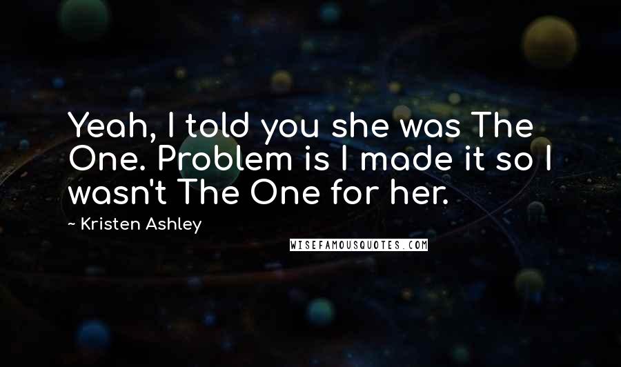 Kristen Ashley Quotes: Yeah, I told you she was The One. Problem is I made it so I wasn't The One for her.