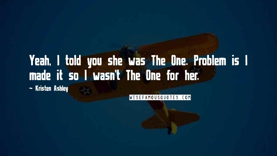 Kristen Ashley Quotes: Yeah, I told you she was The One. Problem is I made it so I wasn't The One for her.