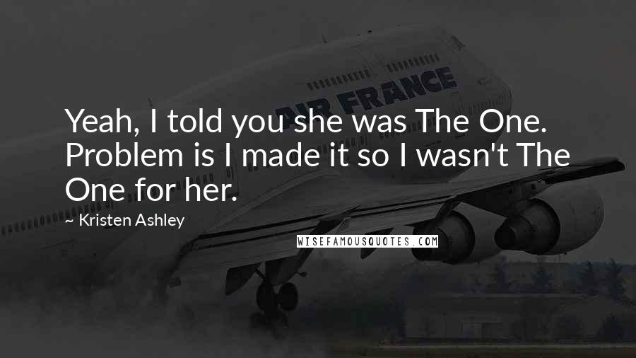 Kristen Ashley Quotes: Yeah, I told you she was The One. Problem is I made it so I wasn't The One for her.