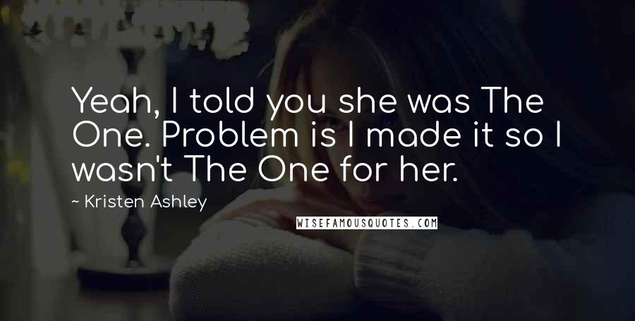 Kristen Ashley Quotes: Yeah, I told you she was The One. Problem is I made it so I wasn't The One for her.