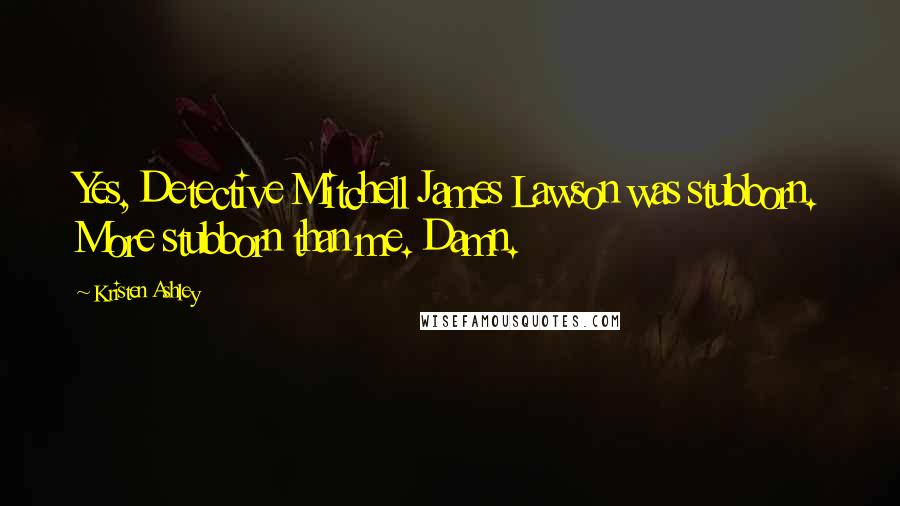 Kristen Ashley Quotes: Yes, Detective Mitchell James Lawson was stubborn. More stubborn than me. Damn.