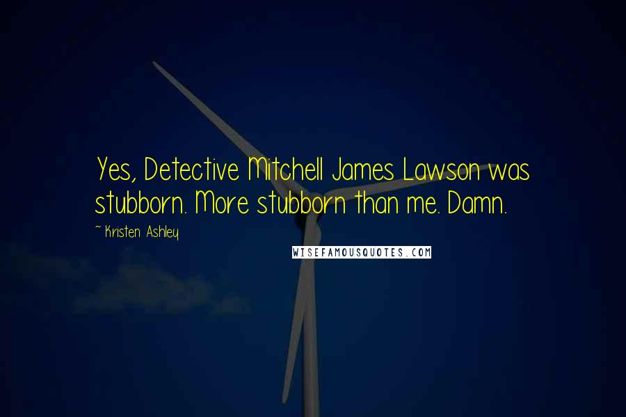 Kristen Ashley Quotes: Yes, Detective Mitchell James Lawson was stubborn. More stubborn than me. Damn.