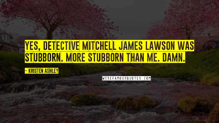 Kristen Ashley Quotes: Yes, Detective Mitchell James Lawson was stubborn. More stubborn than me. Damn.
