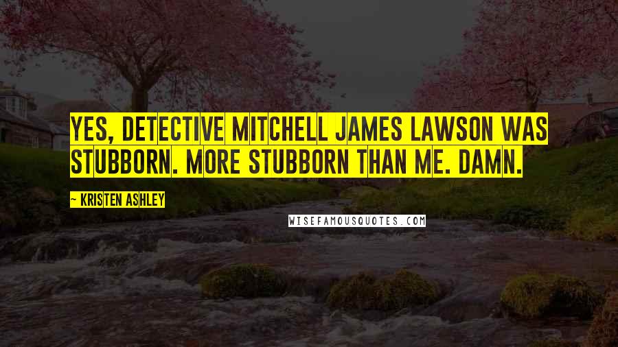 Kristen Ashley Quotes: Yes, Detective Mitchell James Lawson was stubborn. More stubborn than me. Damn.