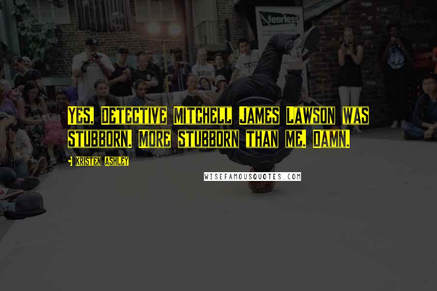 Kristen Ashley Quotes: Yes, Detective Mitchell James Lawson was stubborn. More stubborn than me. Damn.