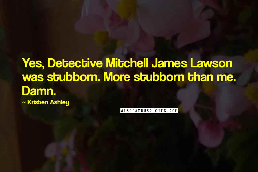 Kristen Ashley Quotes: Yes, Detective Mitchell James Lawson was stubborn. More stubborn than me. Damn.