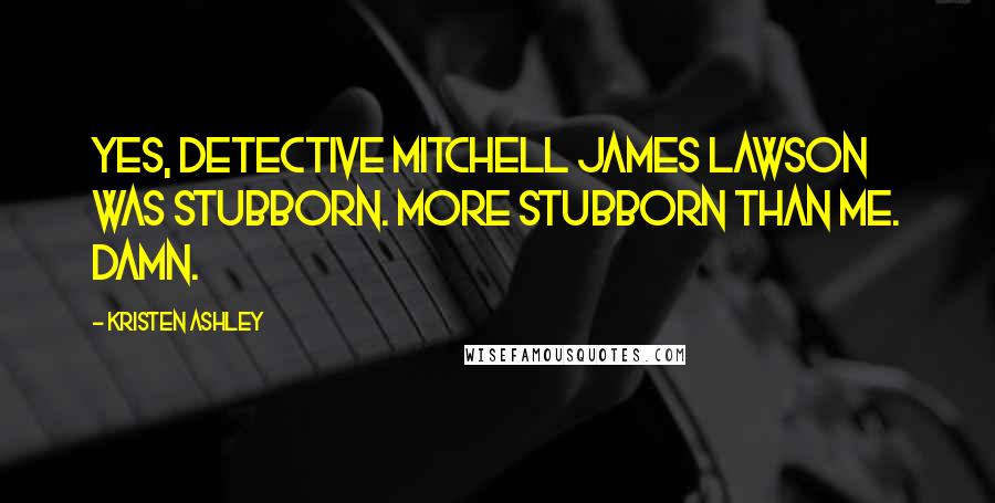 Kristen Ashley Quotes: Yes, Detective Mitchell James Lawson was stubborn. More stubborn than me. Damn.