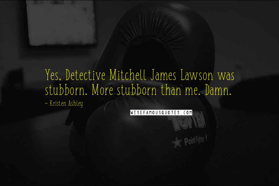 Kristen Ashley Quotes: Yes, Detective Mitchell James Lawson was stubborn. More stubborn than me. Damn.