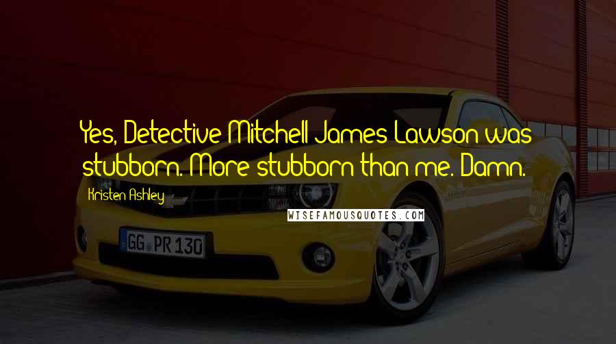 Kristen Ashley Quotes: Yes, Detective Mitchell James Lawson was stubborn. More stubborn than me. Damn.