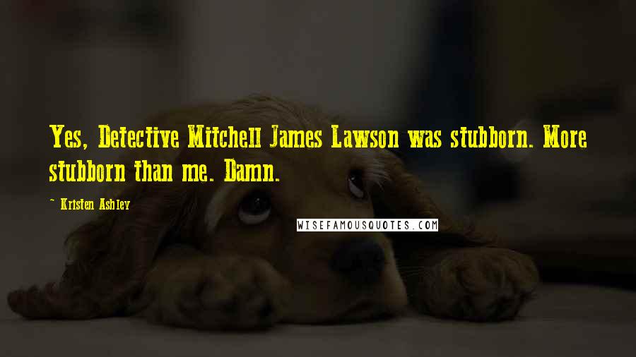 Kristen Ashley Quotes: Yes, Detective Mitchell James Lawson was stubborn. More stubborn than me. Damn.