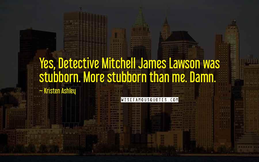 Kristen Ashley Quotes: Yes, Detective Mitchell James Lawson was stubborn. More stubborn than me. Damn.