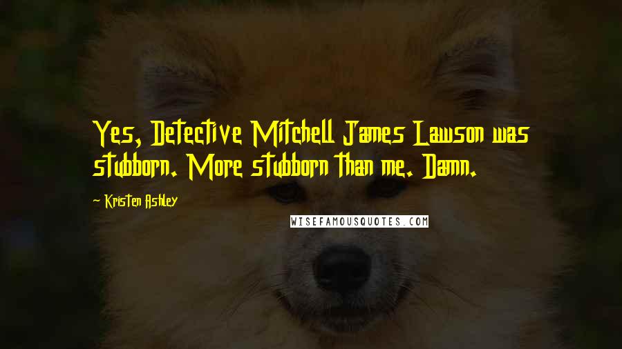 Kristen Ashley Quotes: Yes, Detective Mitchell James Lawson was stubborn. More stubborn than me. Damn.