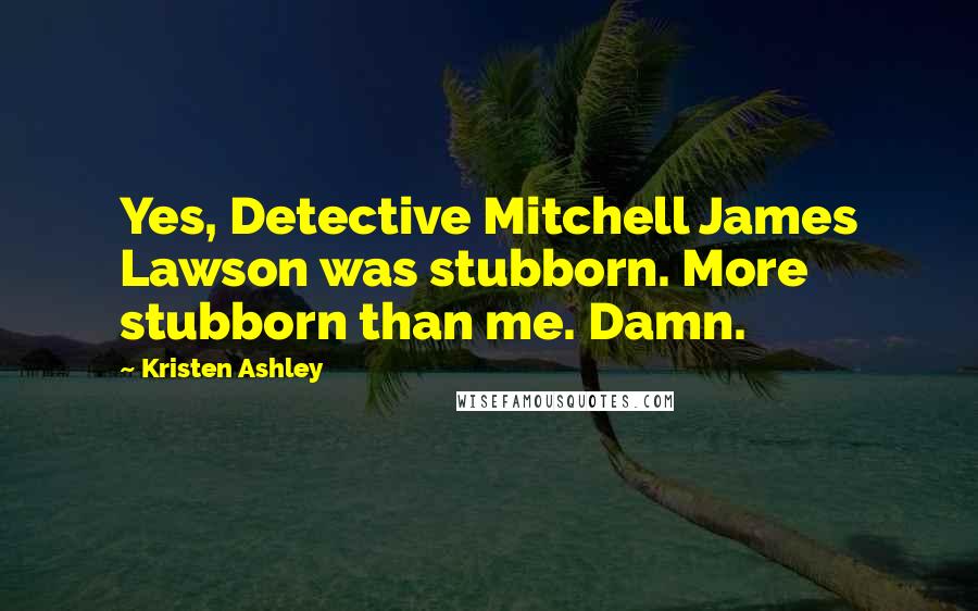 Kristen Ashley Quotes: Yes, Detective Mitchell James Lawson was stubborn. More stubborn than me. Damn.