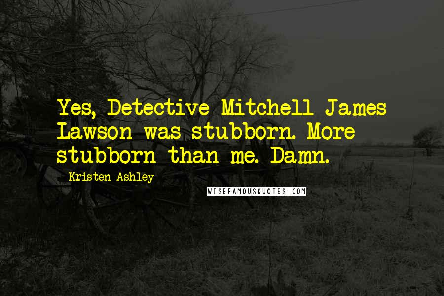 Kristen Ashley Quotes: Yes, Detective Mitchell James Lawson was stubborn. More stubborn than me. Damn.