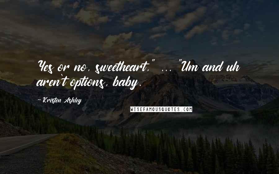 Kristen Ashley Quotes: Yes or no, sweetheart," ... "Um and uh aren't options, baby.