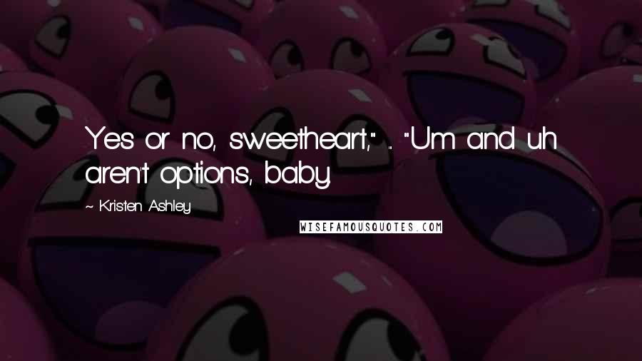 Kristen Ashley Quotes: Yes or no, sweetheart," ... "Um and uh aren't options, baby.