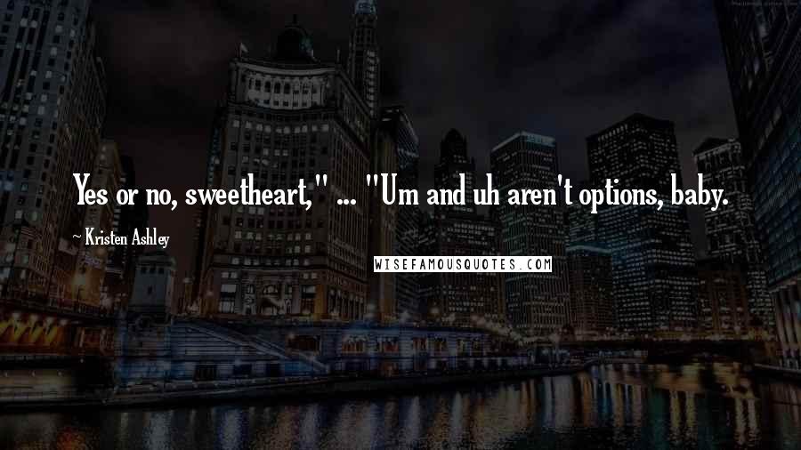 Kristen Ashley Quotes: Yes or no, sweetheart," ... "Um and uh aren't options, baby.