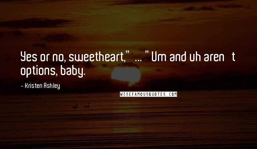Kristen Ashley Quotes: Yes or no, sweetheart," ... "Um and uh aren't options, baby.