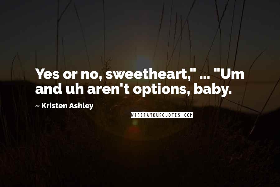 Kristen Ashley Quotes: Yes or no, sweetheart," ... "Um and uh aren't options, baby.