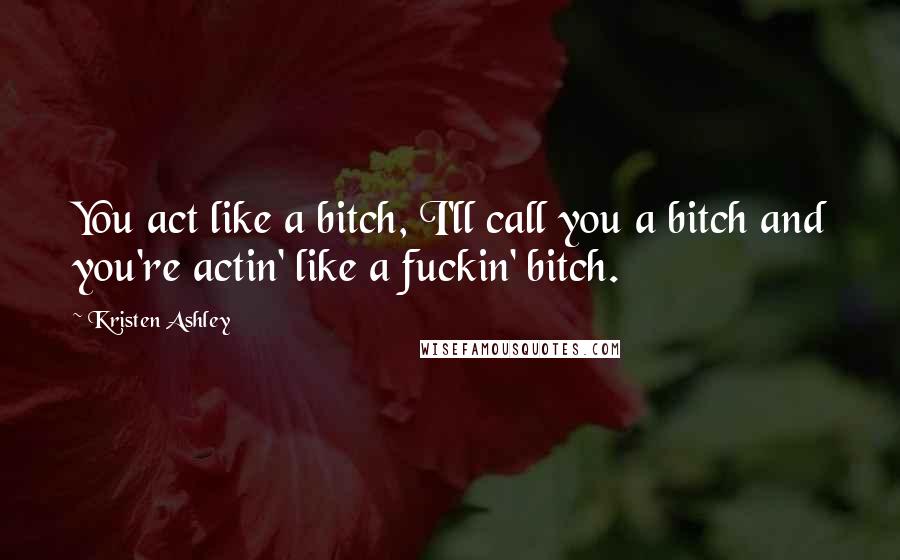 Kristen Ashley Quotes: You act like a bitch, I'll call you a bitch and you're actin' like a fuckin' bitch.