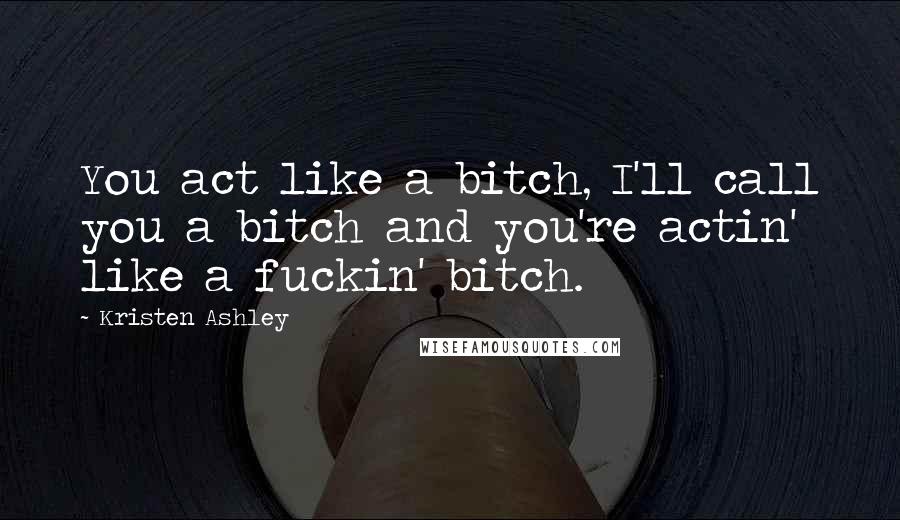 Kristen Ashley Quotes: You act like a bitch, I'll call you a bitch and you're actin' like a fuckin' bitch.